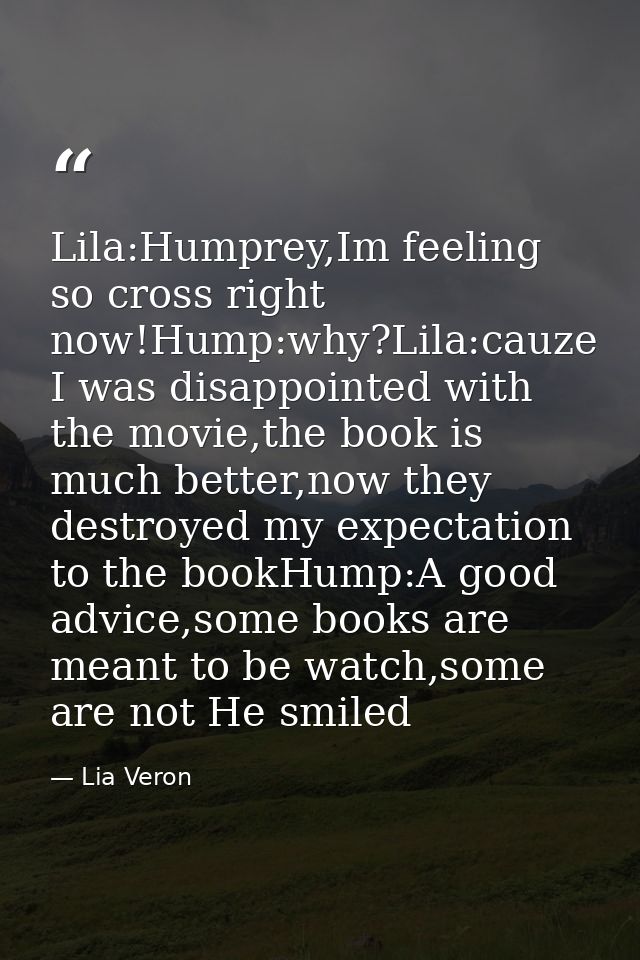 Lila:Humprey,Im feeling so cross right now!Hump:why?Lila:cauze I was disappointed with the movie,the book is much better — Lia Veron