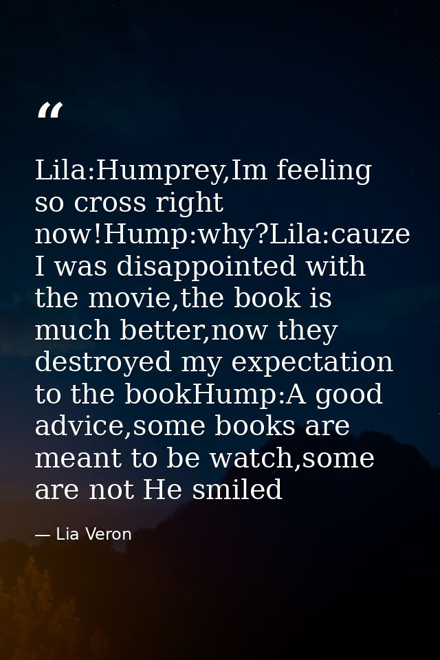 Lila:Humprey,Im feeling so cross right now!Hump:why?Lila:cauze I was disappointed with the movie,the book is much better — Lia Veron
