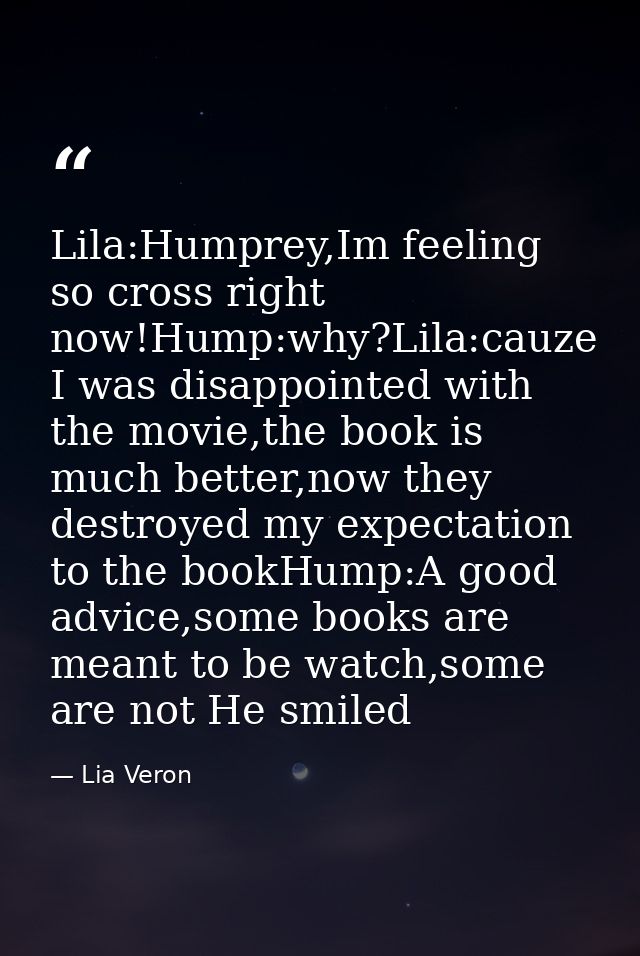 Lila:Humprey,Im feeling so cross right now!Hump:why?Lila:cauze I was disappointed with the movie,the book is much better — Lia Veron