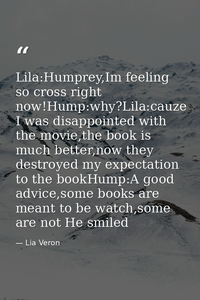 Lila:Humprey,Im feeling so cross right now!Hump:why?Lila:cauze I was disappointed with the movie,the book is much better — Lia Veron