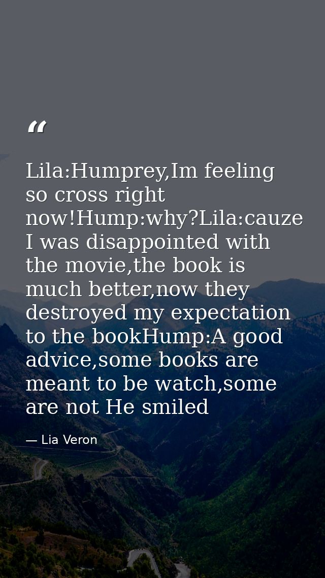 Lila:Humprey,Im feeling so cross right now!Hump:why?Lila:cauze I was disappointed with the movie,the book is much better — Lia Veron