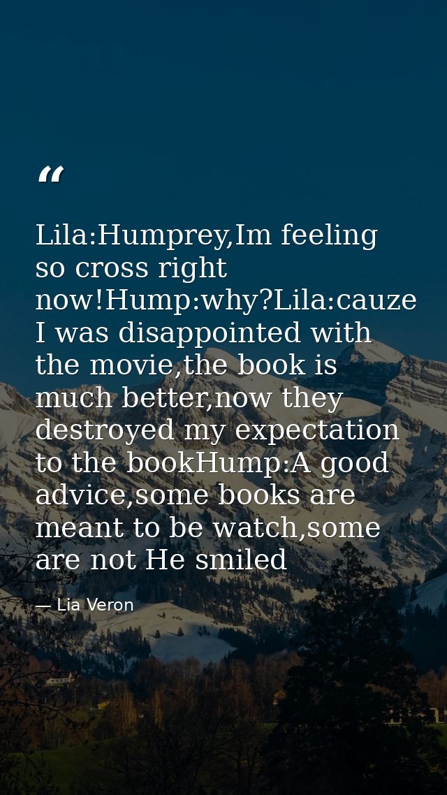 Lila:Humprey,Im feeling so cross right now!Hump:why?Lila:cauze I was disappointed with the movie,the book is much better — Lia Veron