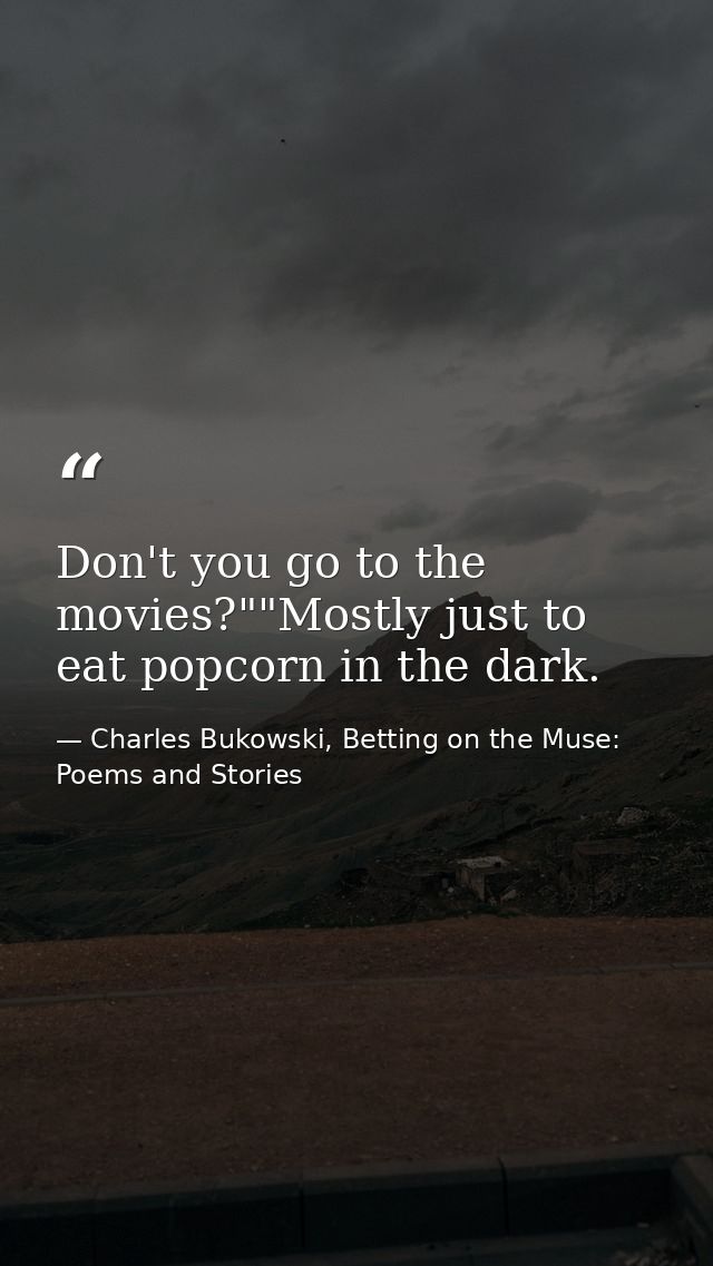 Don't you go to the movies?""Mostly just to eat popcorn in the dark. — Charles Bukowski, Betting on the Muse: Poems and Stories