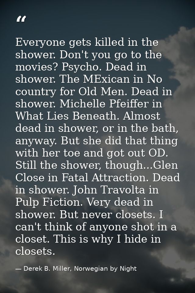 Everyone gets killed in the shower. Don't you go to the movies? Psycho. Dead in shower. The MExican in No country for Ol — Derek B. Miller, Norwegian by Night