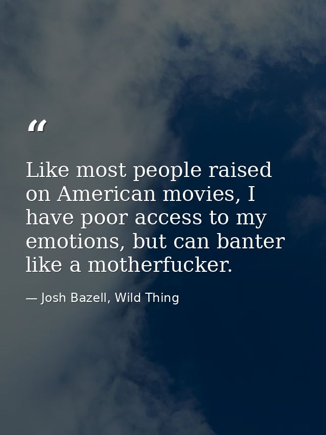 Like most people raised on American movies, I have poor access to my emotions, but can banter like a motherfucker. — Josh Bazell, Wild Thing