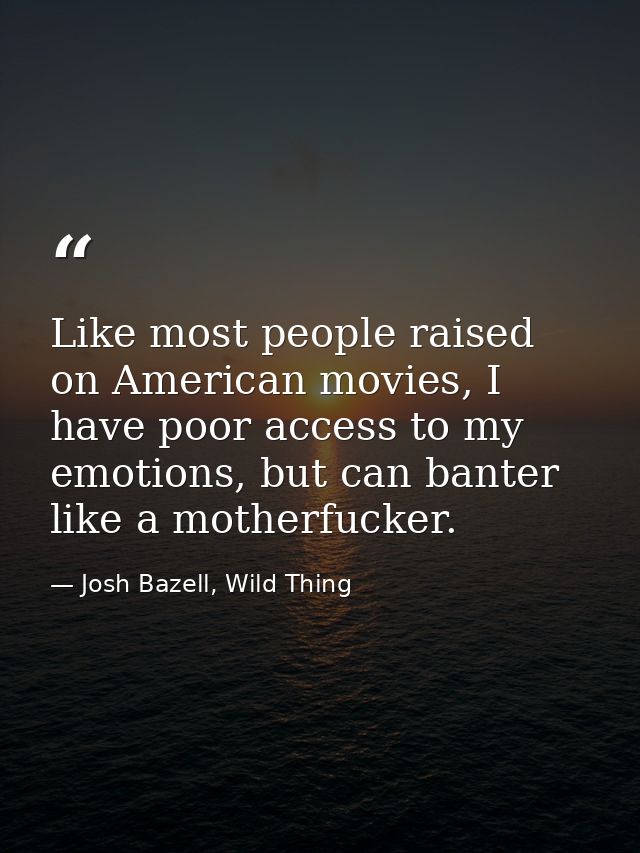 Like most people raised on American movies, I have poor access to my emotions, but can banter like a motherfucker. — Josh Bazell, Wild Thing