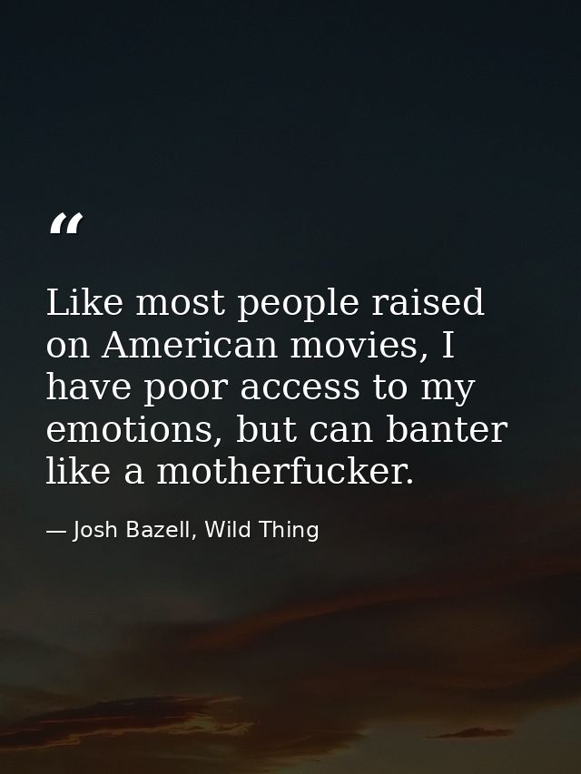 Like most people raised on American movies, I have poor access to my emotions, but can banter like a motherfucker. — Josh Bazell, Wild Thing