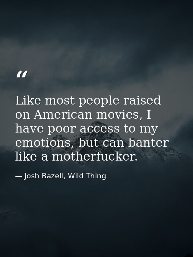 Like most people raised on American movies, I have poor access to my emotions, but can banter like a motherfucker. — Josh Bazell, Wild Thing
