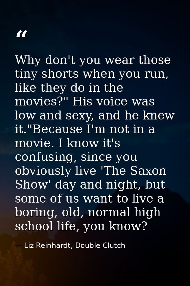 Why don't you wear those tiny shorts when you run, like they do in the movies?" His voice was low and sexy, and he knew  — Liz Reinhardt, Double Clutch