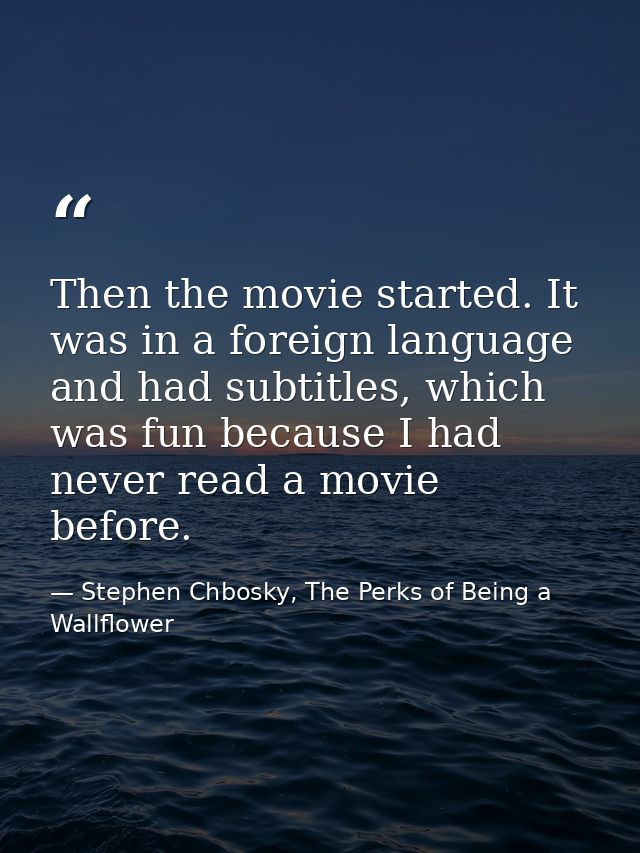 Then the movie started. It was in a foreign language and had subtitles, which was fun because I had never read a movie b — Stephen Chbosky, The Perks of Being a Wallflower