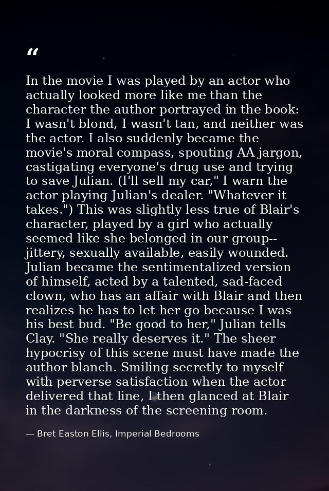 In the movie I was played by an actor who actually looked more like me than the character the author portrayed in the bo — Bret Easton Ellis, Imperial Bedrooms