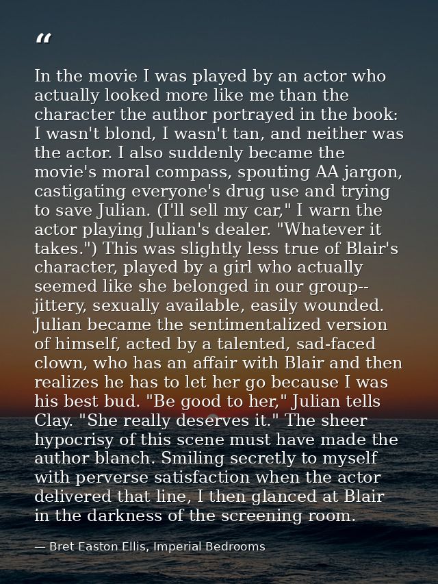 In the movie I was played by an actor who actually looked more like me than the character the author portrayed in the bo — Bret Easton Ellis, Imperial Bedrooms
