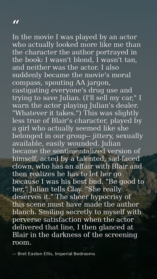 In the movie I was played by an actor who actually looked more like me than the character the author portrayed in the bo — Bret Easton Ellis, Imperial Bedrooms