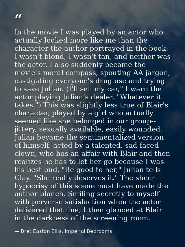 In the movie I was played by an actor who actually looked more like me than the character the author portrayed in the bo — Bret Easton Ellis, Imperial Bedrooms