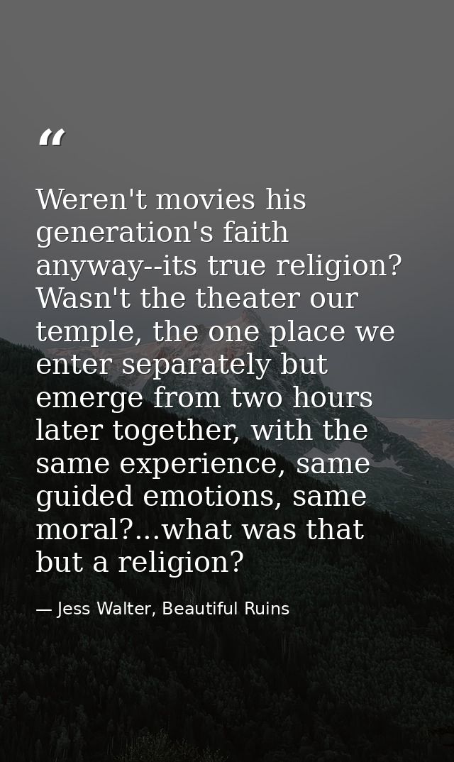 Weren't movies his generation's faith anyway--its true religion? Wasn't the theater our temple, the one place we enter s — Jess Walter, Beautiful Ruins