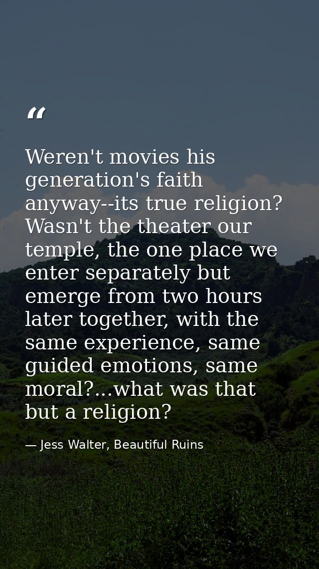 Weren't movies his generation's faith anyway--its true religion? Wasn't the theater our temple, the one place we enter s — Jess Walter, Beautiful Ruins