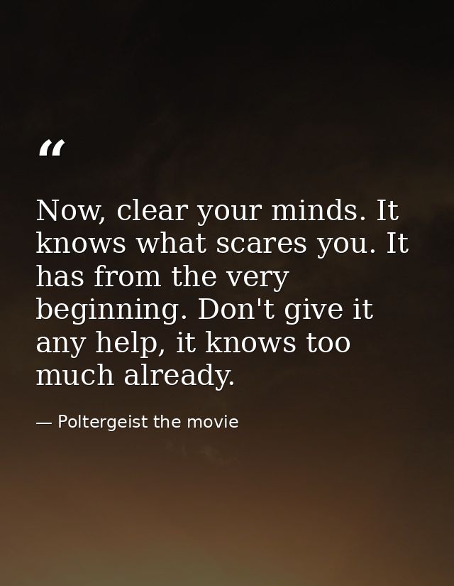 Now, clear your minds. It knows what scares you. It has from the very beginning. Don't give it any help, it knows too mu — Poltergeist the movie