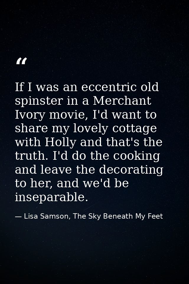 If I was an eccentric old spinster in a Merchant Ivory movie, I'd want to share my lovely cottage with Holly and that's  — Lisa Samson, The Sky Beneath My Feet