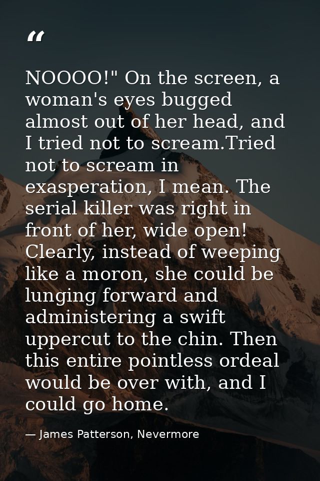 NOOOO!" On the screen, a woman's eyes bugged almost out of her head, and I tried not to scream.Tried not to scream in ex — James Patterson, Nevermore