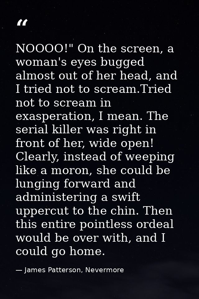 NOOOO!" On the screen, a woman's eyes bugged almost out of her head, and I tried not to scream.Tried not to scream in ex — James Patterson, Nevermore