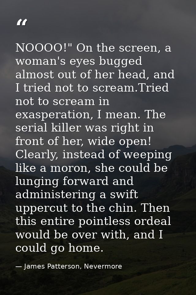 NOOOO!" On the screen, a woman's eyes bugged almost out of her head, and I tried not to scream.Tried not to scream in ex — James Patterson, Nevermore