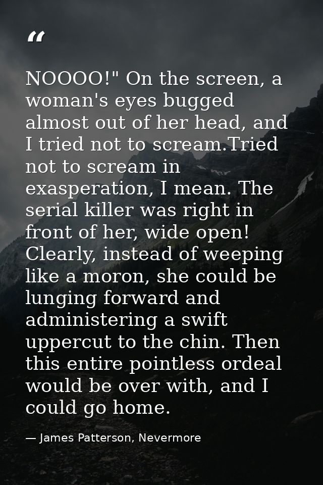NOOOO!" On the screen, a woman's eyes bugged almost out of her head, and I tried not to scream.Tried not to scream in ex — James Patterson, Nevermore