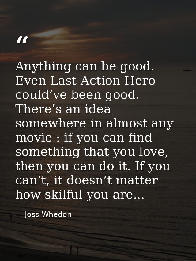 Anything can be good. Even Last Action Hero could’ve been good. There’s an idea somewhere in almost any movie : if you c — Joss Whedon