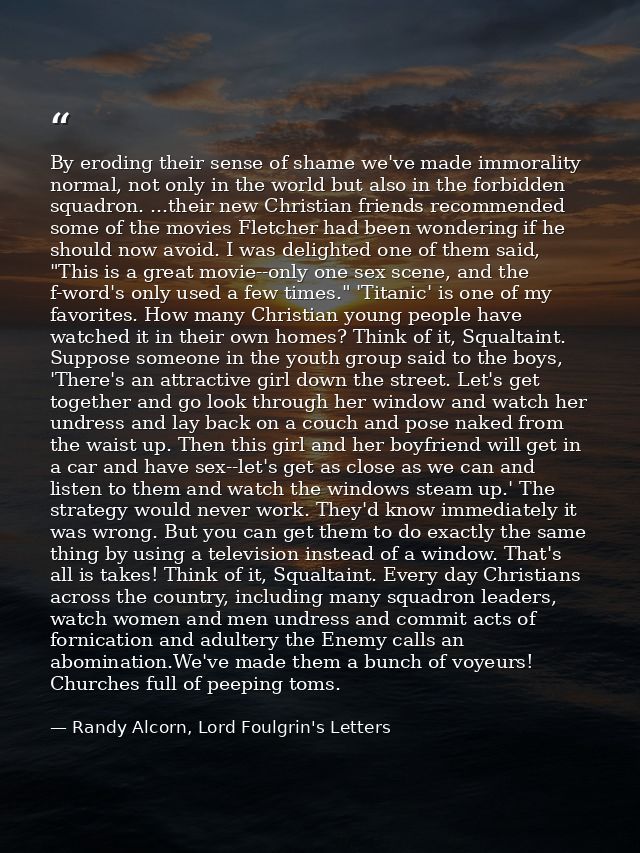 By eroding their sense of shame we've made immorality normal, not only in the world but also in the forbidden squadron.  — Randy Alcorn, Lord Foulgrin's Letters