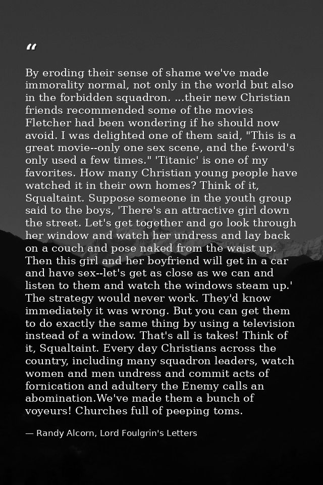 By eroding their sense of shame we've made immorality normal, not only in the world but also in the forbidden squadron.  — Randy Alcorn, Lord Foulgrin's Letters