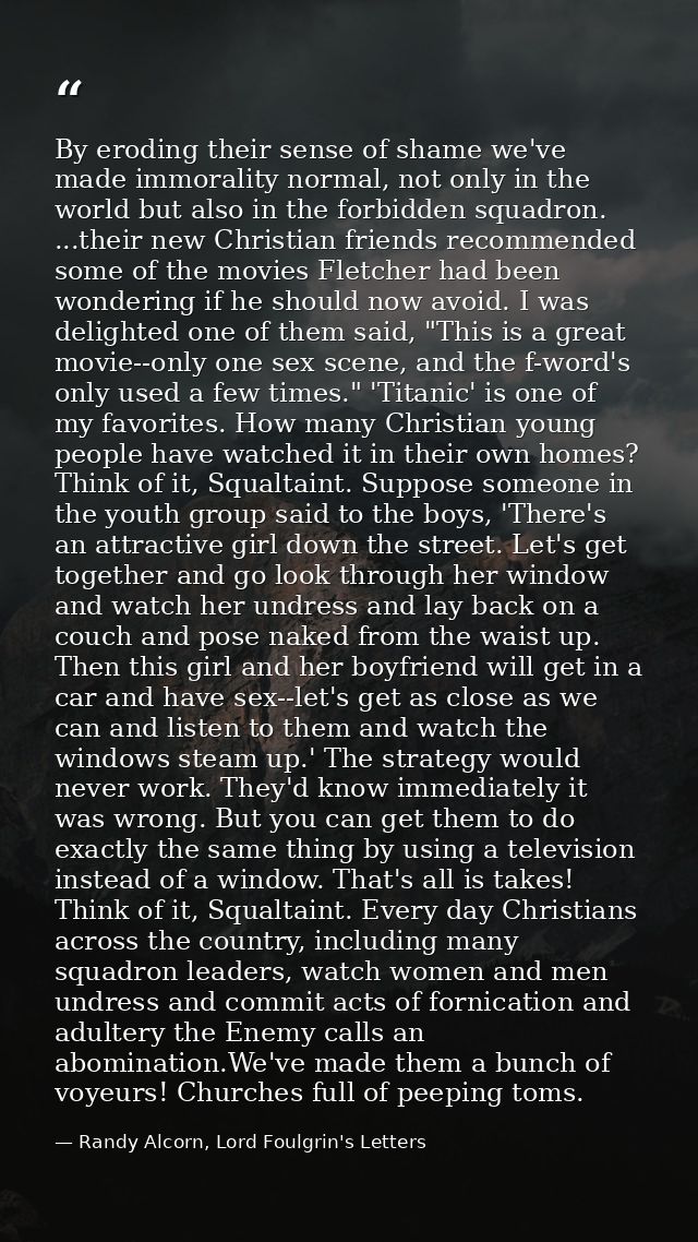 By eroding their sense of shame we've made immorality normal, not only in the world but also in the forbidden squadron.  — Randy Alcorn, Lord Foulgrin's Letters