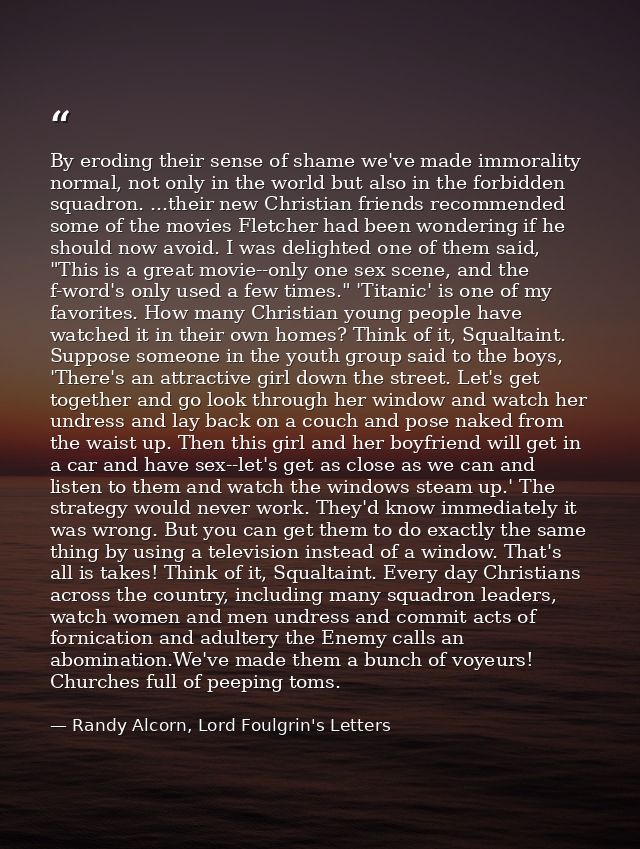By eroding their sense of shame we've made immorality normal, not only in the world but also in the forbidden squadron.  — Randy Alcorn, Lord Foulgrin's Letters