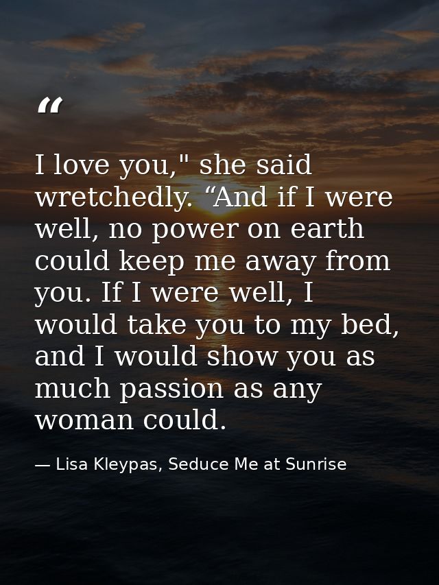 I love you," she said wretchedly. “And if I were well, no power on earth could keep me away from you. If I were well, I  — Lisa Kleypas, Seduce Me at Sunrise