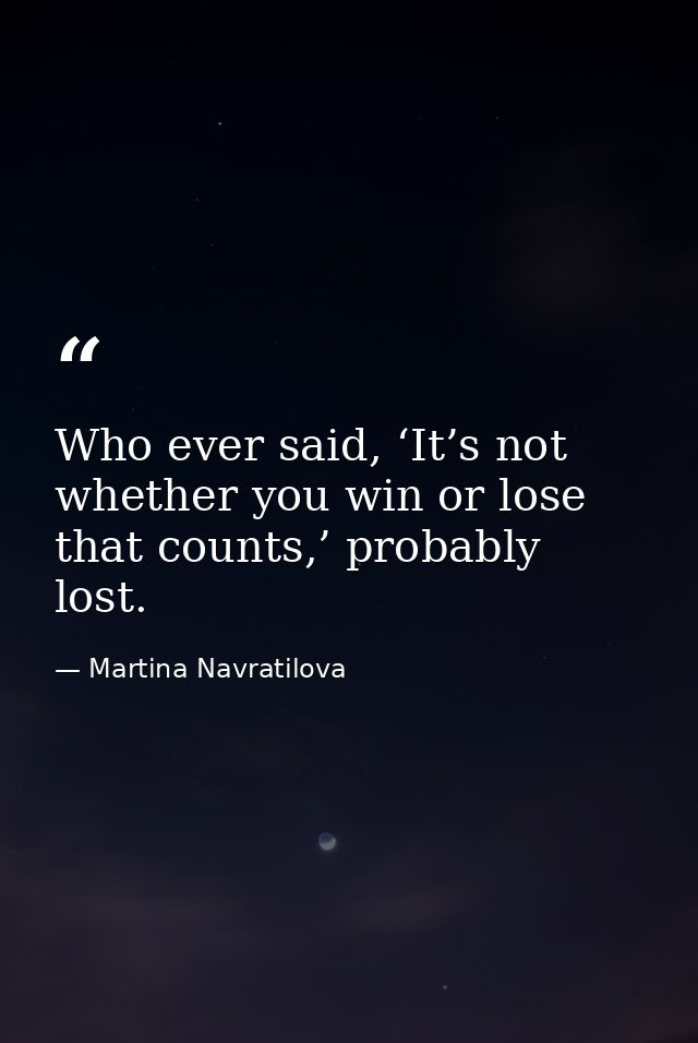 Who ever said, ‘It’s not whether you win or lose that counts,’ probably lost. — Martina Navratilova