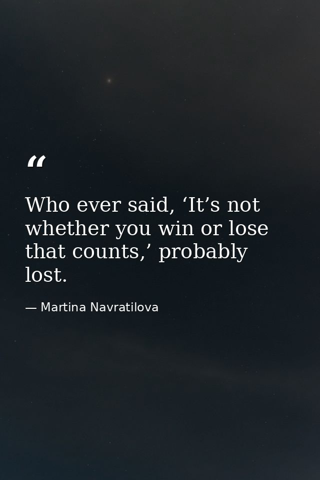 Who ever said, ‘It’s not whether you win or lose that counts,’ probably lost. — Martina Navratilova