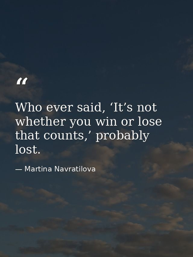 Who ever said, ‘It’s not whether you win or lose that counts,’ probably lost. — Martina Navratilova