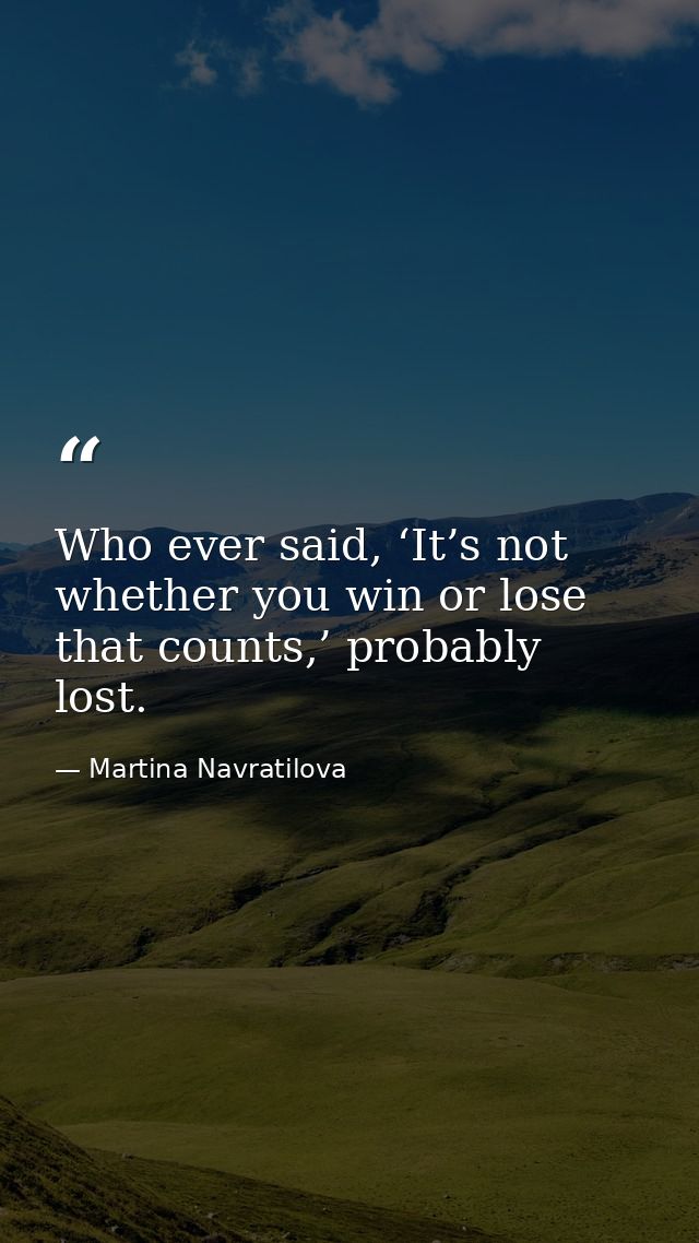Who ever said, ‘It’s not whether you win or lose that counts,’ probably lost. — Martina Navratilova