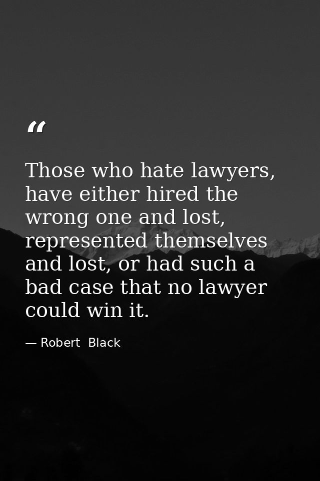 Those who hate lawyers, have either hired the wrong one and lost, represented themselves and lost, or had such a bad cas — Robert  Black