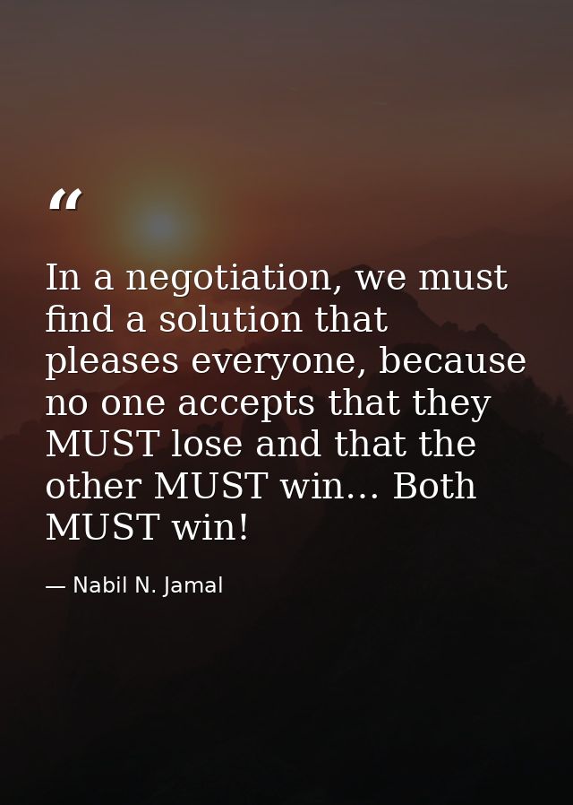 In a negotiation, we must find a solution that pleases everyone, because no one accepts that they MUST lose and that the — Nabil N. Jamal