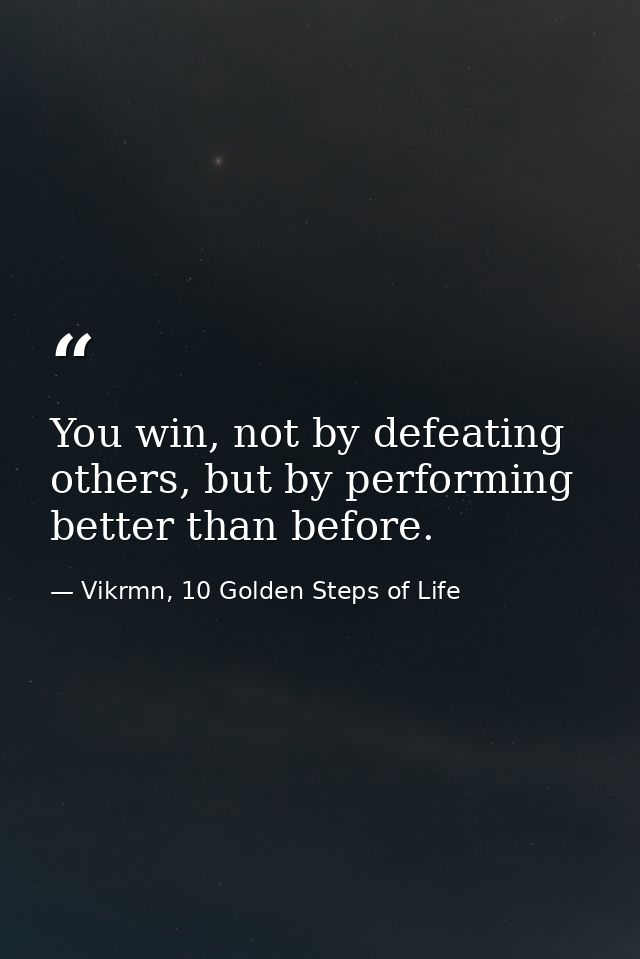 You win, not by defeating others, but by performing better than before. — Vikrmn, 10 Golden Steps of Life