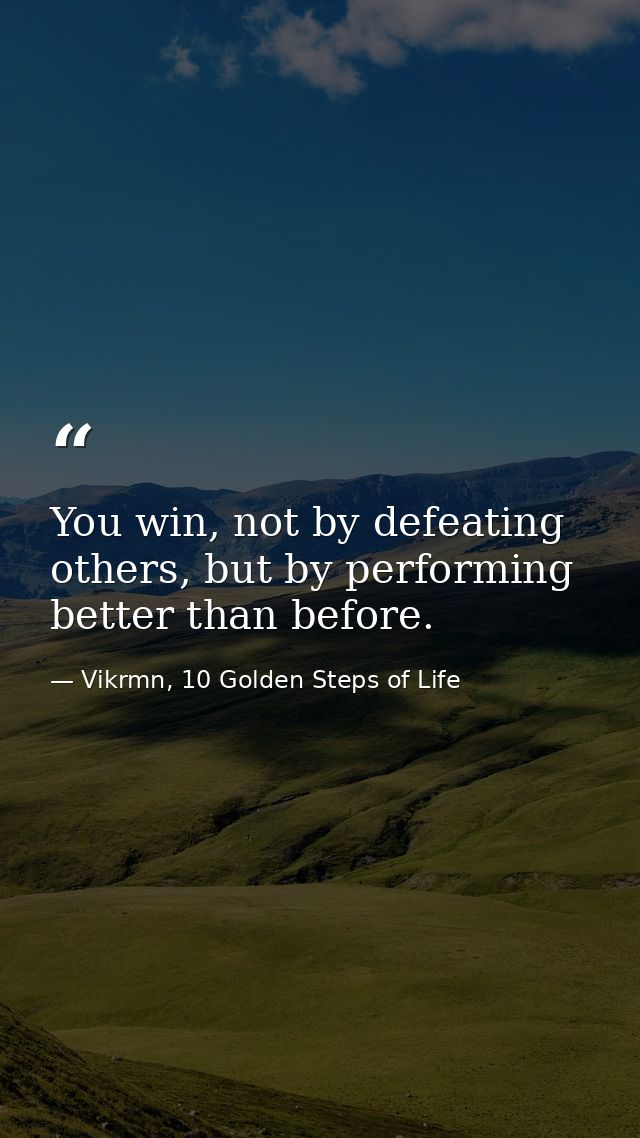 You win, not by defeating others, but by performing better than before. — Vikrmn, 10 Golden Steps of Life