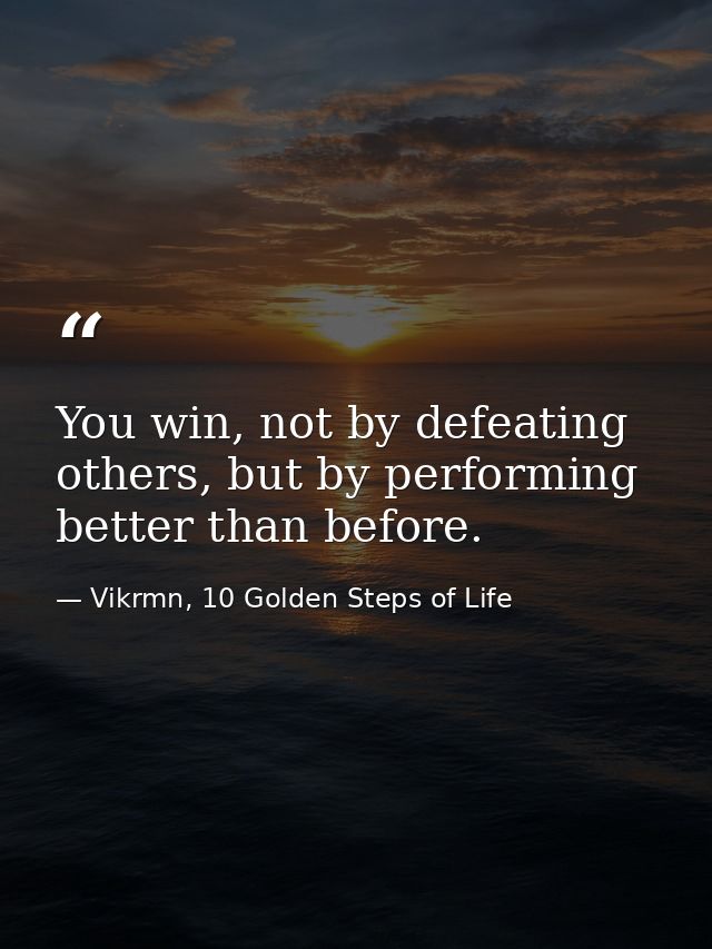 You win, not by defeating others, but by performing better than before. — Vikrmn, 10 Golden Steps of Life