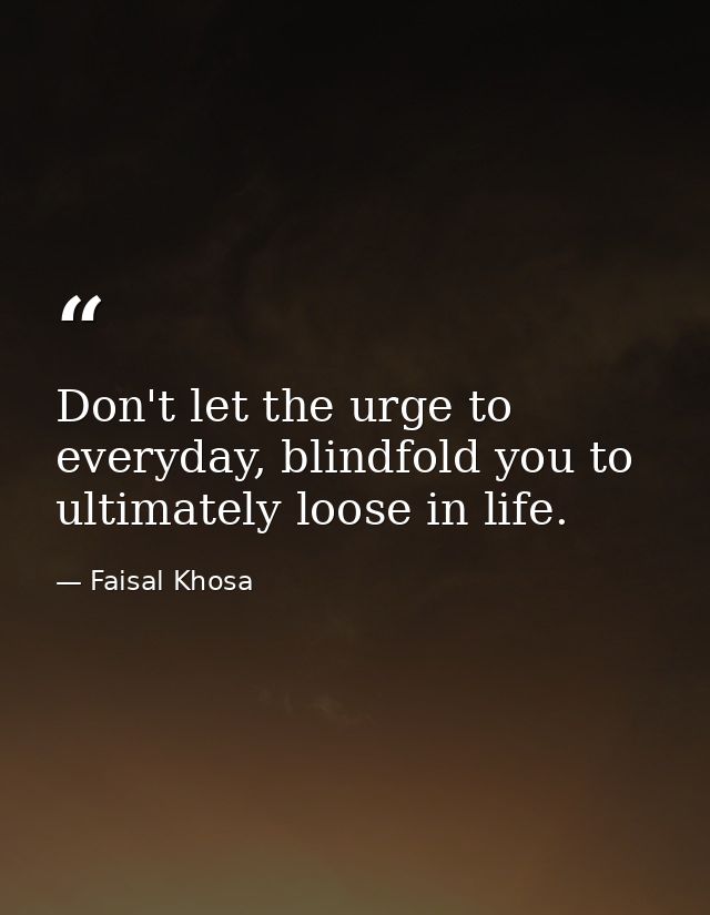 Don't let the urge to everyday, blindfold you to ultimately loose in life. — Faisal Khosa