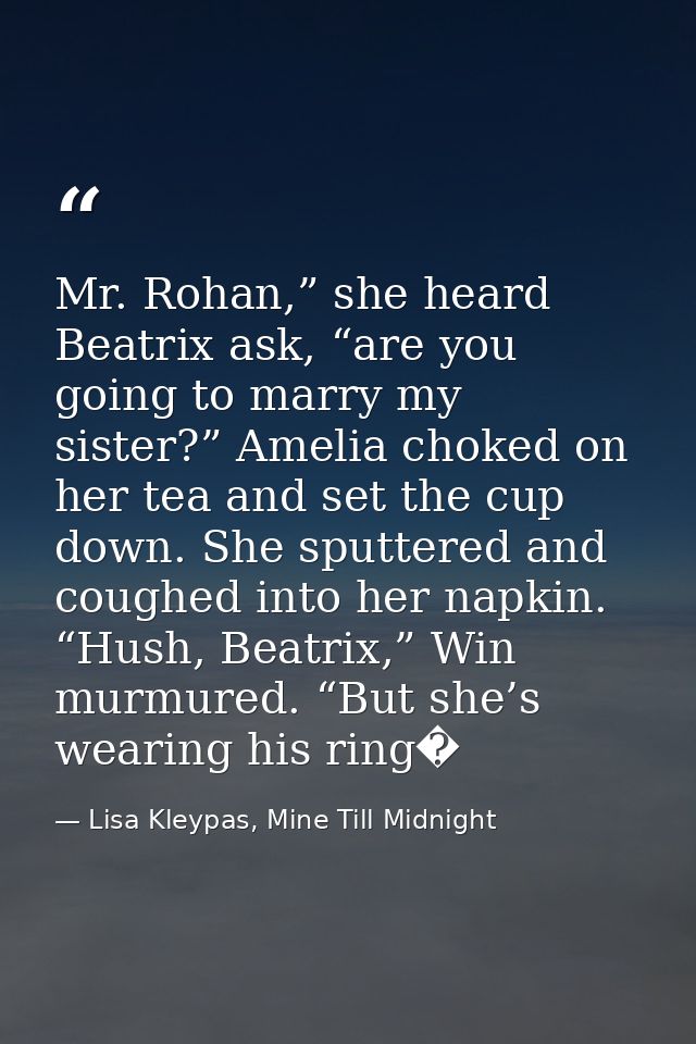 Mr. Rohan,” she heard Beatrix ask, “are you going to marry my sister?” Amelia choked on her tea and set the cup down. Sh — Lisa Kleypas, Mine Till Midnight