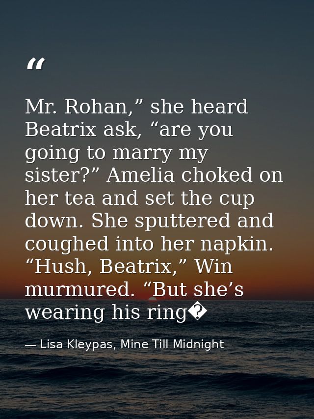 Mr. Rohan,” she heard Beatrix ask, “are you going to marry my sister?” Amelia choked on her tea and set the cup down. Sh — Lisa Kleypas, Mine Till Midnight