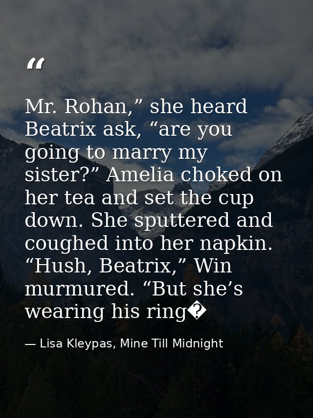 Mr. Rohan,” she heard Beatrix ask, “are you going to marry my sister?” Amelia choked on her tea and set the cup down. Sh — Lisa Kleypas, Mine Till Midnight