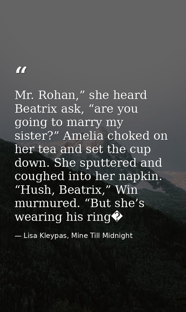 Mr. Rohan,” she heard Beatrix ask, “are you going to marry my sister?” Amelia choked on her tea and set the cup down. Sh — Lisa Kleypas, Mine Till Midnight