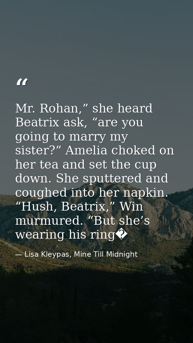 Mr. Rohan,” she heard Beatrix ask, “are you going to marry my sister?” Amelia choked on her tea and set the cup down. Sh — Lisa Kleypas, Mine Till Midnight