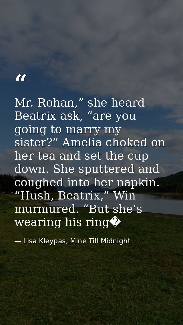 Mr. Rohan,” she heard Beatrix ask, “are you going to marry my sister?” Amelia choked on her tea and set the cup down. Sh — Lisa Kleypas, Mine Till Midnight