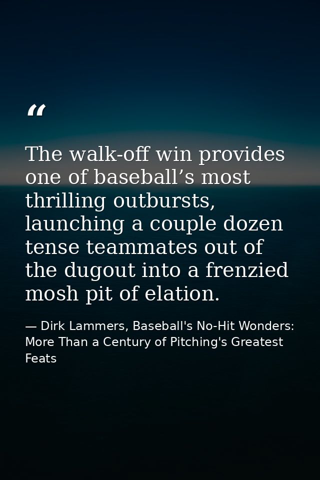 The walk-off win provides one of baseball’s most thrilling outbursts, launching a couple dozen tense teammates out of th — Dirk Lammers, Baseball's No-Hit Wonders: More Than a Century of Pitching's Greatest Feats