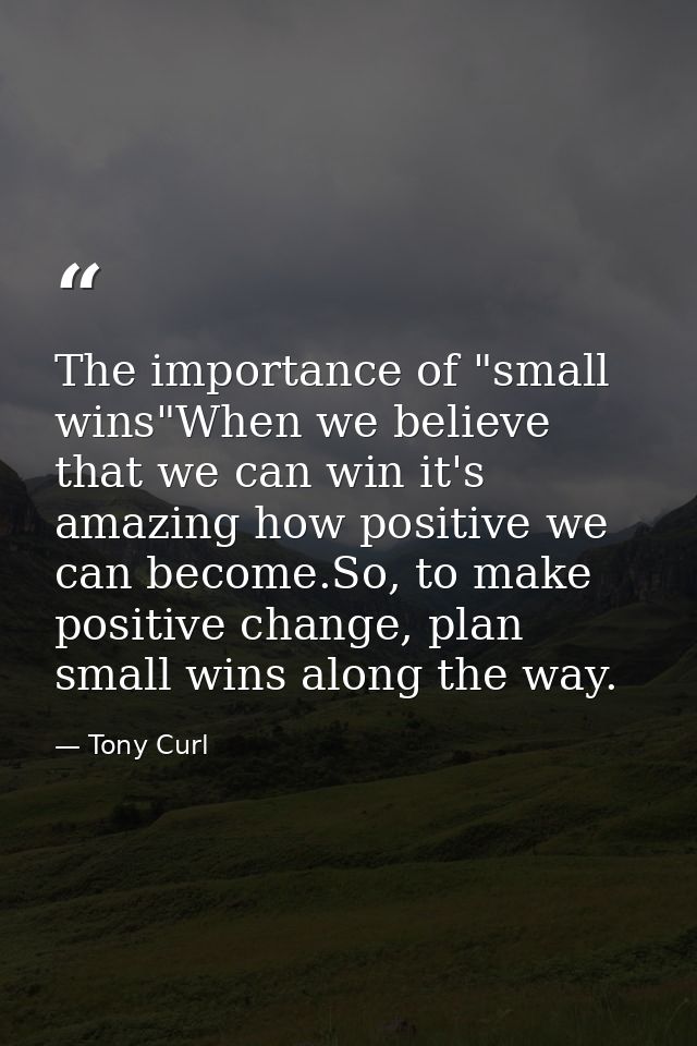 The importance of "small wins"When we believe that we can win it's amazing how positive we can become.So, to make positi — Tony Curl